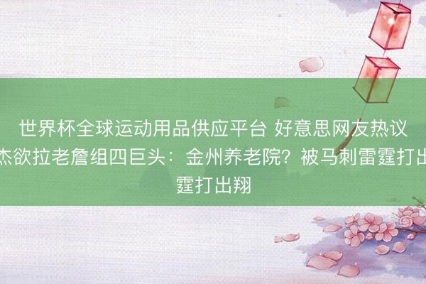 世界杯全球运动用品供应平台 好意思网友热议豪杰欲拉老詹组四巨头：金州养老院？被马刺雷霆打出翔