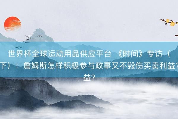 世界杯全球运动用品供应平台 《时间》专访（下）：詹姆斯怎样积极参与政事又不毁伤买卖利益？