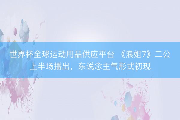 世界杯全球运动用品供应平台 《浪姐7》二公上半场播出,东说念主气形式初现