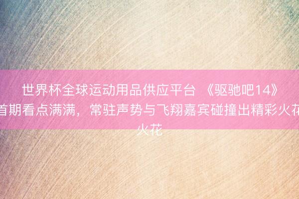 世界杯全球运动用品供应平台 《驱驰吧14》首期看点满满，常驻声势与飞翔嘉宾碰撞出精彩火花