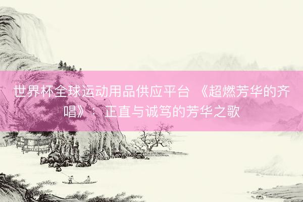世界杯全球运动用品供应平台 《超燃芳华的齐唱》：正直与诚笃的芳华之歌