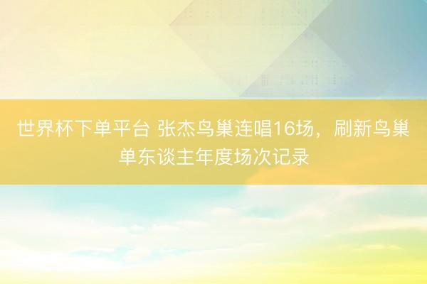 世界杯下单平台 张杰鸟巢连唱16场，刷新鸟巢单东谈主年度场次记录
