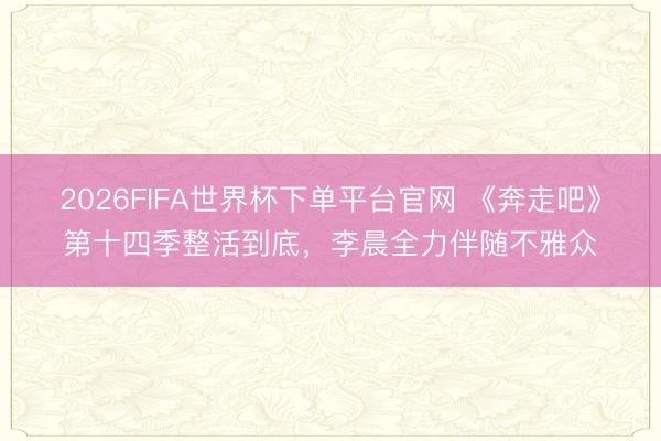 2026FIFA世界杯下单平台官网 《奔走吧》第十四季整活到底，李晨全力伴随不雅众