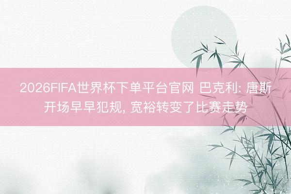 2026FIFA世界杯下单平台官网 巴克利: 唐斯开场早早犯规， 宽裕转变了比赛走势