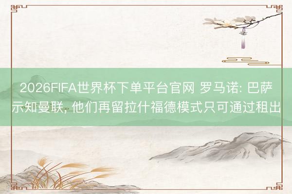 2026FIFA世界杯下单平台官网 罗马诺: 巴萨示知曼联， 他们再留拉什福德模式只可通过租出