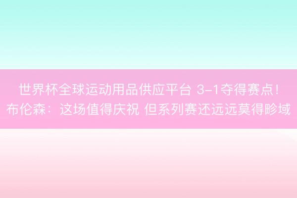世界杯全球运动用品供应平台 3-1夺得赛点！布伦森：这场值得庆祝 但系列赛还远远莫得畛域