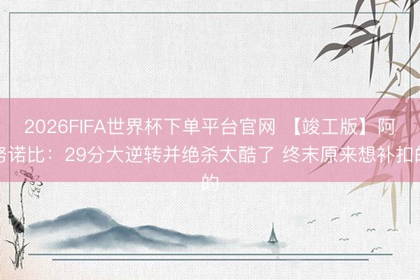 2026FIFA世界杯下单平台官网 【竣工版】阿努诺比：29分大逆转并绝杀太酷了 终末原来想补扣的