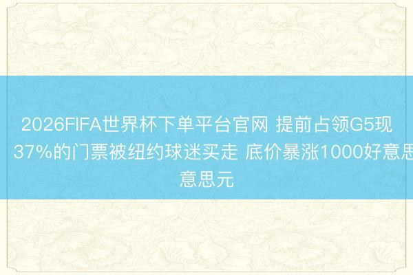2026FIFA世界杯下单平台官网 提前占领G5现场！37%的门票被纽约球迷买走 底价暴涨1000好意思元