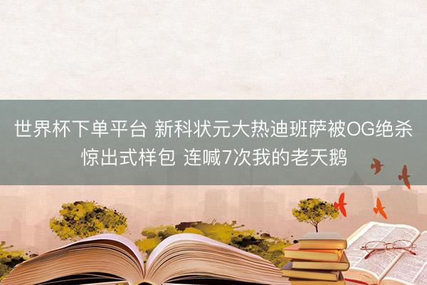 世界杯下单平台 新科状元大热迪班萨被OG绝杀惊出式样包 连喊7次我的老天鹅