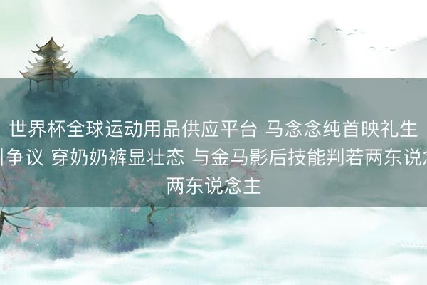 世界杯全球运动用品供应平台 马念念纯首映礼生图引争议 穿奶奶裤显壮态 与金马影后技能判若两东说念主