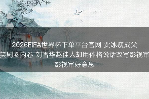 2026FIFA世界杯下单平台官网 贾冰瘦成父女脸引笑剧圈内卷 刘雪华赵佳人却用体格说话改写影视审好意思