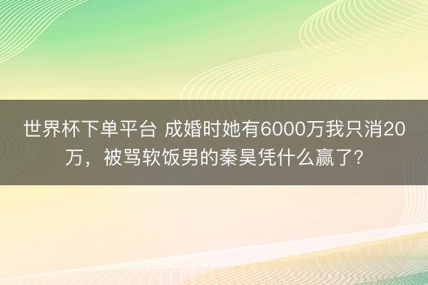 世界杯下单平台 成婚时她有6000万我只消20万,被骂软饭男的秦昊凭什么赢了?