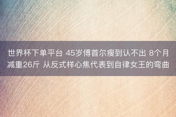 世界杯下单平台 45岁傅首尔瘦到认不出 8个月减重26斤 从反式样心焦代表到自律女王的弯曲