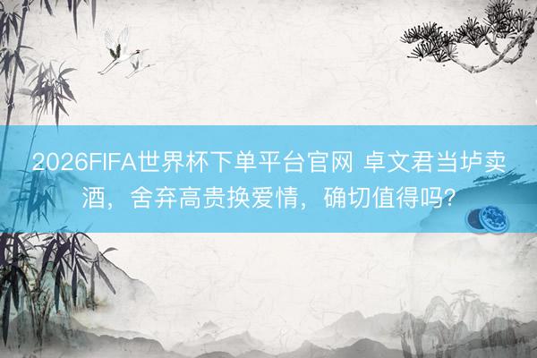 2026FIFA世界杯下单平台官网 卓文君当垆卖酒，舍弃高贵换爱情，确切值得吗？