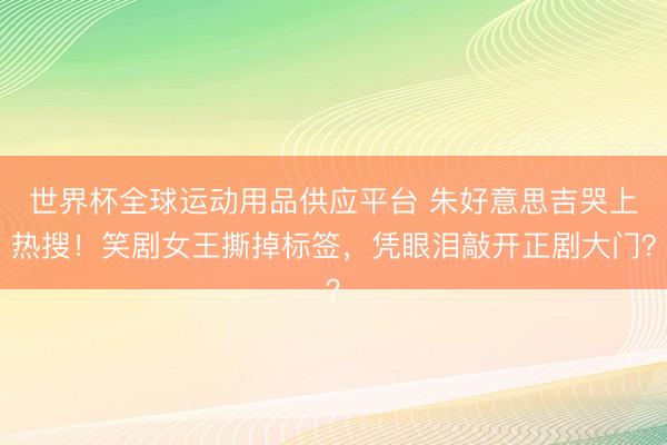 世界杯全球运动用品供应平台 朱好意思吉哭上热搜！笑剧女王撕掉标签，凭眼泪敲开正剧大门？
