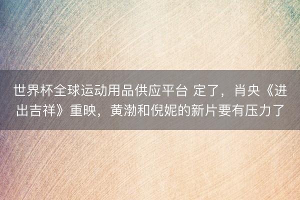 世界杯全球运动用品供应平台 定了，肖央《进出吉祥》重映，黄渤和倪妮的新片要有压力了