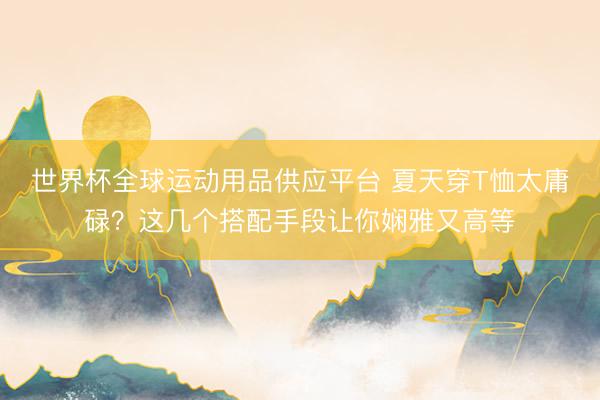 世界杯全球运动用品供应平台 夏天穿T恤太庸碌？这几个搭配手段让你娴雅又高等