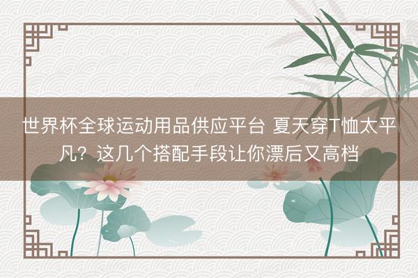 世界杯全球运动用品供应平台 夏天穿T恤太平凡？这几个搭配手段让你漂后又高档