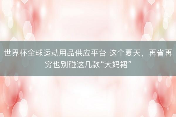 世界杯全球运动用品供应平台 这个夏天，再省再穷也别碰这几款“大妈裙”