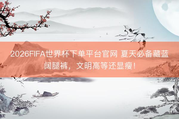 2026FIFA世界杯下单平台官网 夏天必备藏蓝阔腿裤，文明高等还显瘦！