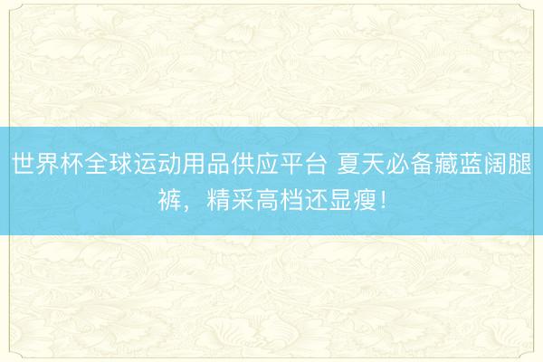 世界杯全球运动用品供应平台 夏天必备藏蓝阔腿裤，精采高档还显瘦！