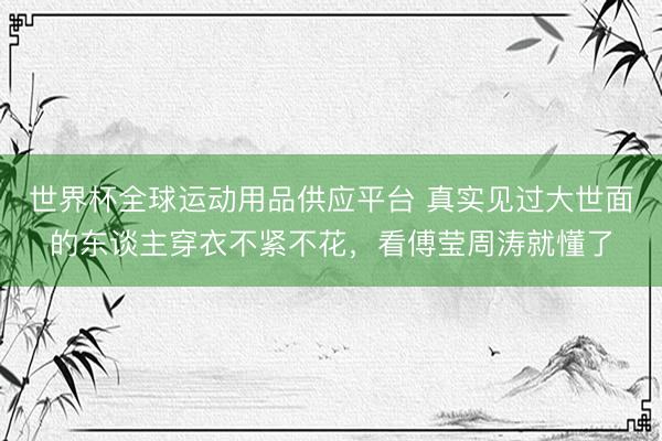 世界杯全球运动用品供应平台 真实见过大世面的东谈主穿衣不紧不花，看傅莹周涛就懂了