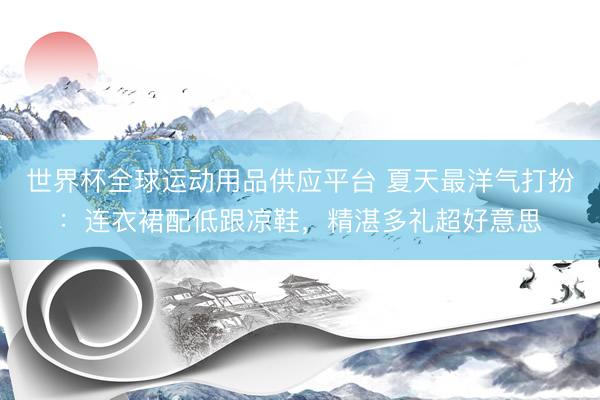 世界杯全球运动用品供应平台 夏天最洋气打扮:连衣裙配低跟凉鞋,精湛多礼超好意思