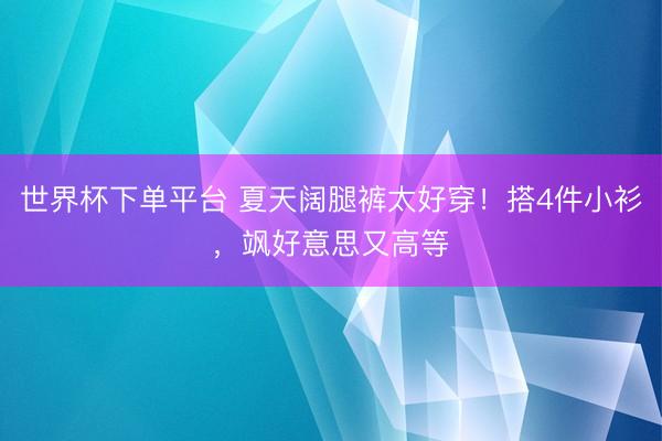 世界杯下单平台 夏天阔腿裤太好穿！搭4件小衫，飒好意思又高等