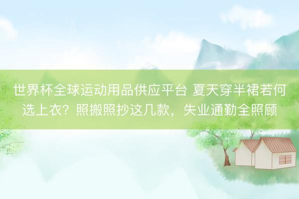 世界杯全球运动用品供应平台 夏天穿半裙若何选上衣？照搬照抄这几款，失业通勤全照顾