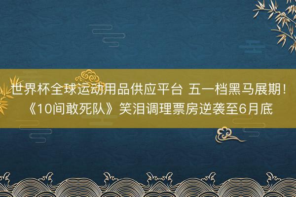 世界杯全球运动用品供应平台 五一档黑马展期！《10间敢死队》笑泪调理票房逆袭至6月底