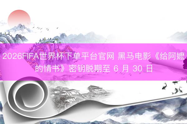 2026FIFA世界杯下单平台官网 黑马电影《给阿嬷的情书》密钥脱期至 6 月 30 日