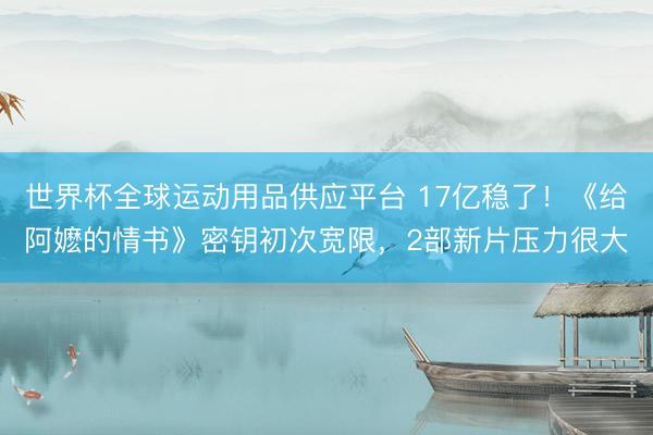 世界杯全球运动用品供应平台 17亿稳了！《给阿嬷的情书》密钥初次宽限，2部新片压力很大