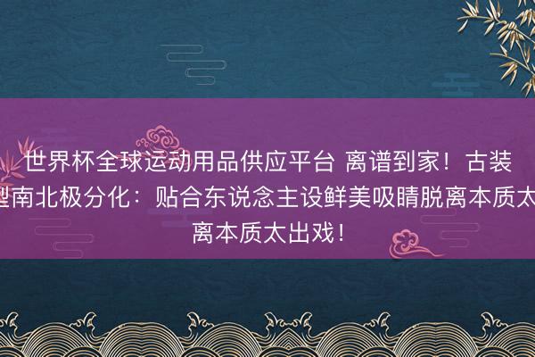 世界杯全球运动用品供应平台 离谱到家!古装剧造型南北极分化:贴合东说念主设鲜美吸睛脱离本质太出戏!