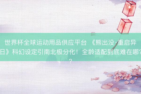 世界杯全球运动用品供应平台 《熊出没·重启异日》科幻设定引南北极分化！全龄适配到底难在哪？
