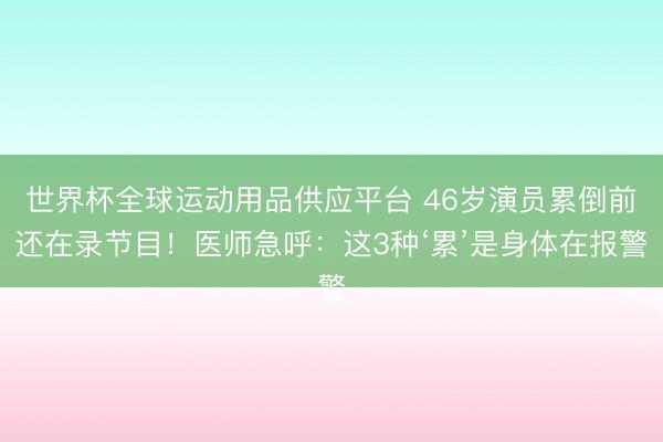 世界杯全球运动用品供应平台 46岁演员累倒前还在录节目！医师急呼：这3种‘累’是身体在报警