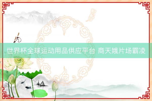 世界杯全球运动用品供应平台 商天娥片场霸凌