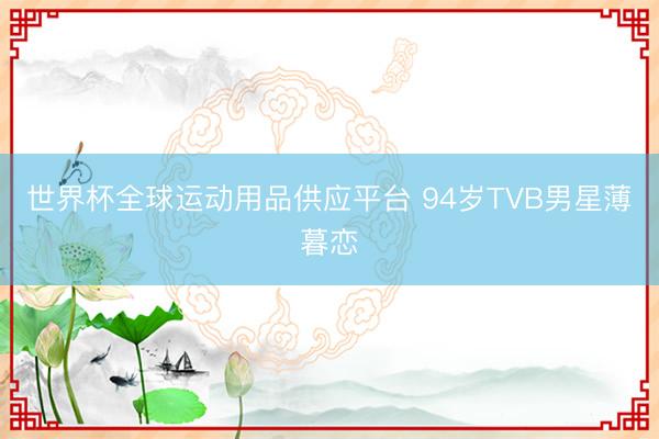 世界杯全球运动用品供应平台 94岁TVB男星薄暮恋