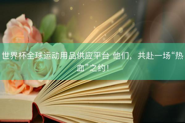 世界杯全球运动用品供应平台 他们，共赴一场“热血”之约！