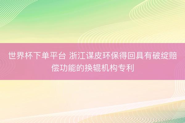 世界杯下单平台 浙江谋皮环保得回具有破绽赔偿功能的换辊机构专利