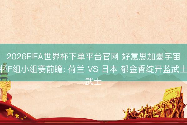 2026FIFA世界杯下单平台官网 好意思加墨宇宙杯F组小组赛前瞻: 荷兰 VS 日本 郁金香绽开蓝武士
