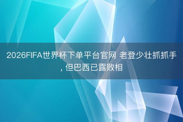 2026FIFA世界杯下单平台官网 老登少壮抓抓手， 但巴西已露败相