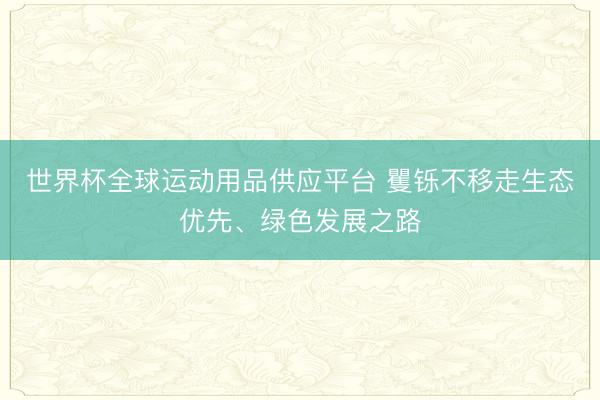 世界杯全球运动用品供应平台 矍铄不移走生态优先、绿色发展之路