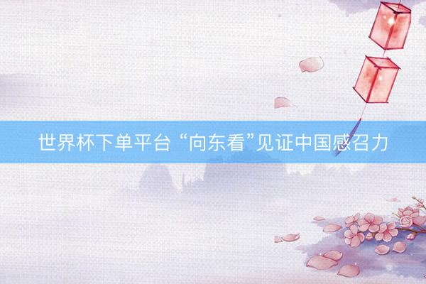 世界杯下单平台 “向东看”见证中国感召力