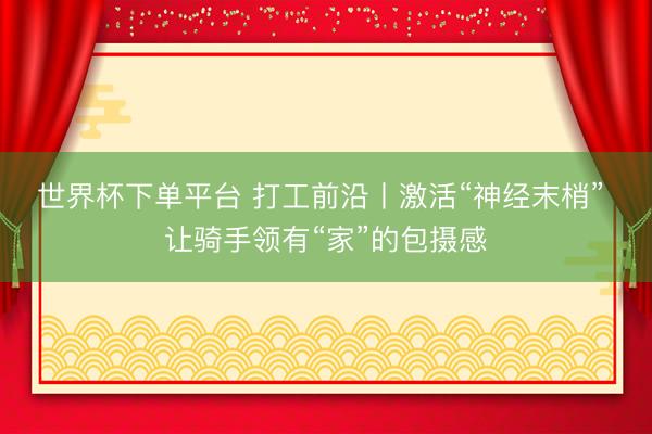 世界杯下单平台 打工前沿丨激活“神经末梢” 让骑手领有“家”的包摄感