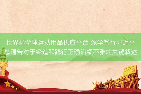世界杯全球运动用品供应平台 深学笃行习近平总通告对于缔造和践行正确治绩不雅的关键叙述