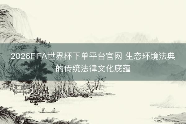 2026FIFA世界杯下单平台官网 生态环境法典的传统法律文化底蕴