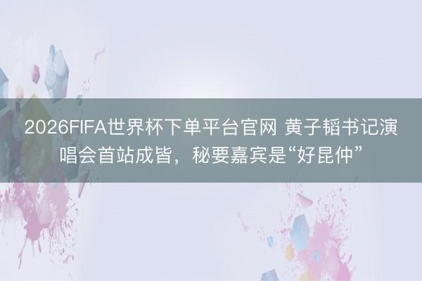 2026FIFA世界杯下单平台官网 黄子韬书记演唱会首站成皆，秘要嘉宾是“好昆仲”