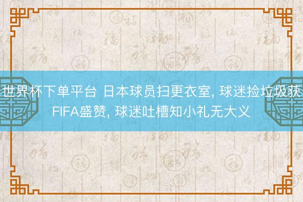世界杯下单平台 日本球员扫更衣室， 球迷捡垃圾获FIFA盛赞， 球迷吐槽知小礼无大义