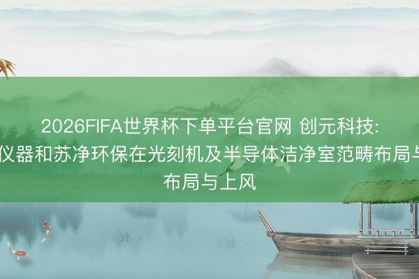 2026FIFA世界杯下单平台官网 创元科技: 苏净仪器和苏净环保在光刻机及半导体洁净室范畴布局与上风