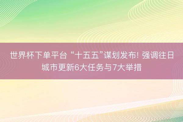 世界杯下单平台 “十五五”谋划发布! 强调往日城市更新6大任务与7大举措